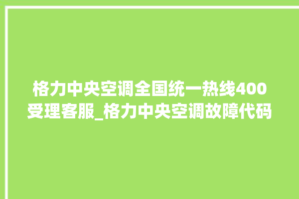 格力中央空调全国统一热线400受理客服_格力中央空调故障代码表 。中央空调