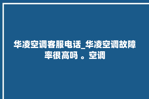 华凌空调客服电话_华凌空调故障率很高吗 。空调