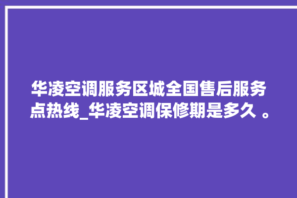 华凌空调服务区城全国售后服务点热线_华凌空调保修期是多久 。空调