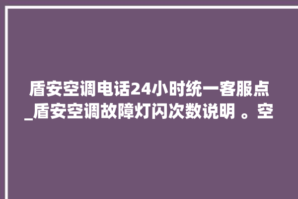 盾安空调电话24小时统一客服点_盾安空调故障灯闪次数说明 。空调