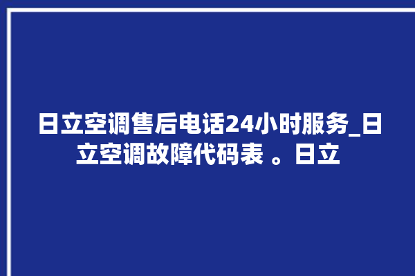 日立空调售后电话24小时服务_日立空调故障代码表 。日立