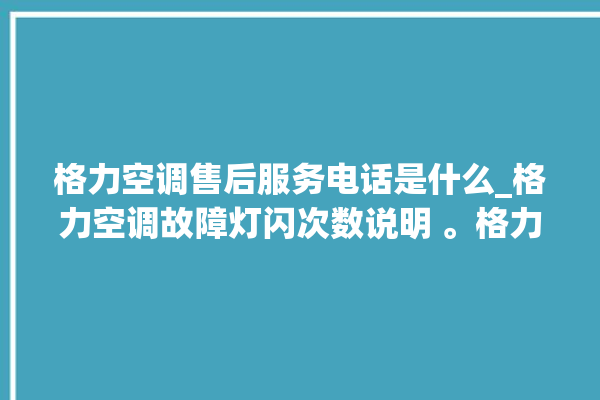 格力空调售后服务电话是什么_格力空调故障灯闪次数说明 。格力空调