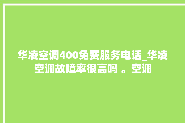 华凌空调400免费服务电话_华凌空调故障率很高吗 。空调