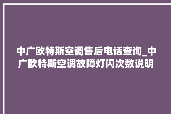 中广欧特斯空调售后电话查询_中广欧特斯空调故障灯闪次数说明 。中广