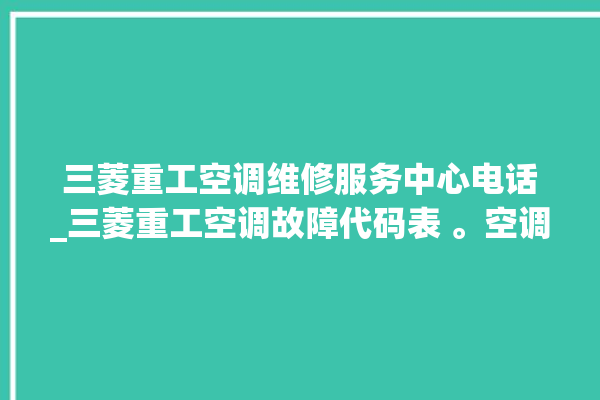 三菱重工空调维修服务中心电话_三菱重工空调故障代码表 。空调