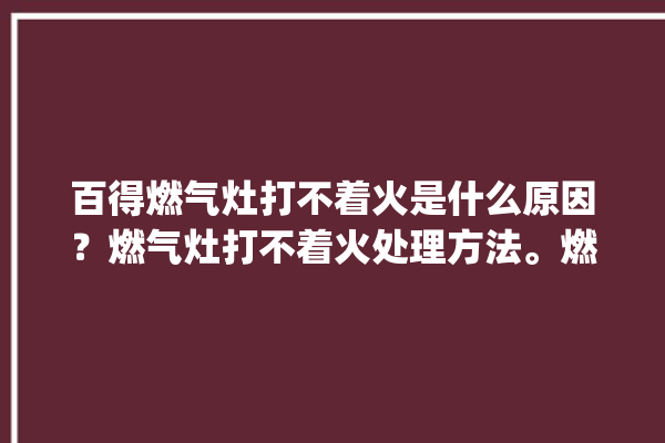 百得燃气灶打不着火是什么原因？燃气灶打不着火处理方法。燃气灶_方法