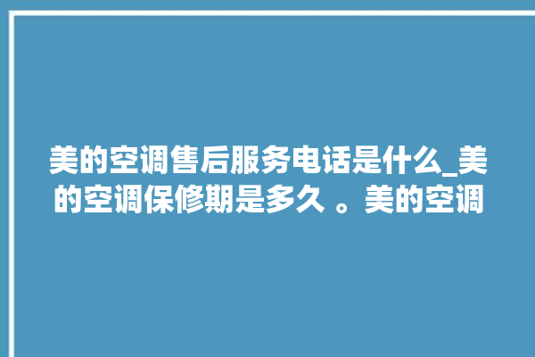 美的空调售后服务电话是什么_美的空调保修期是多久 。美的空调