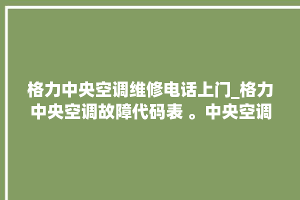 格力中央空调维修电话上门_格力中央空调故障代码表 。中央空调