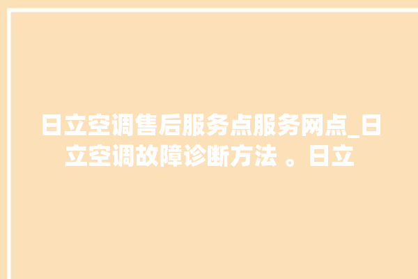 日立空调售后服务点服务网点_日立空调故障诊断方法 。日立