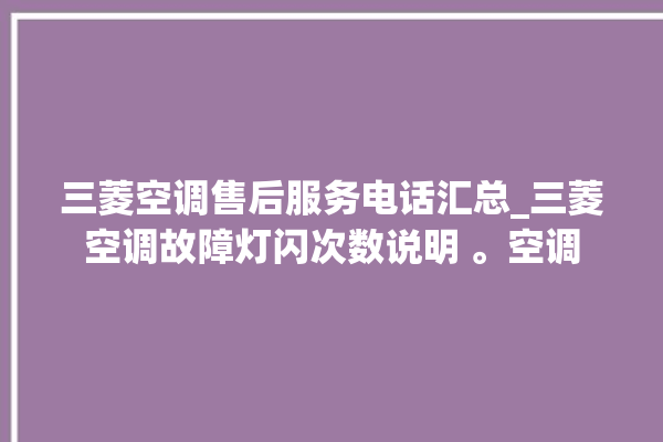 三菱空调售后服务电话汇总_三菱空调故障灯闪次数说明 。空调