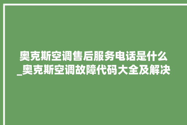 奥克斯空调售后服务电话是什么_奥克斯空调故障代码大全及解决方法 。奥克斯