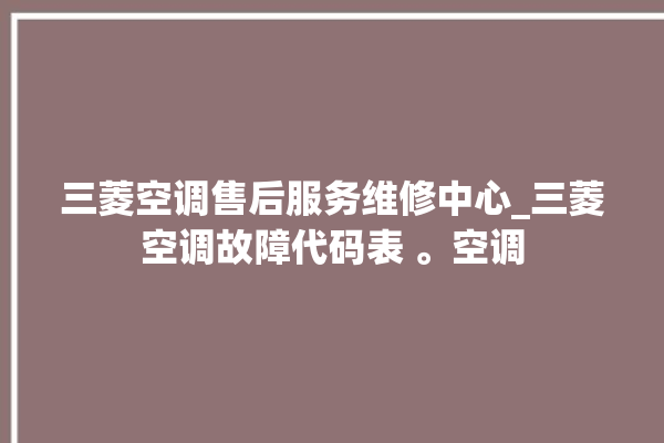 三菱空调售后服务维修中心_三菱空调故障代码表 。空调