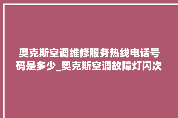 奥克斯空调维修服务热线电话号码是多少_奥克斯空调故障灯闪次数说明 。奥克斯