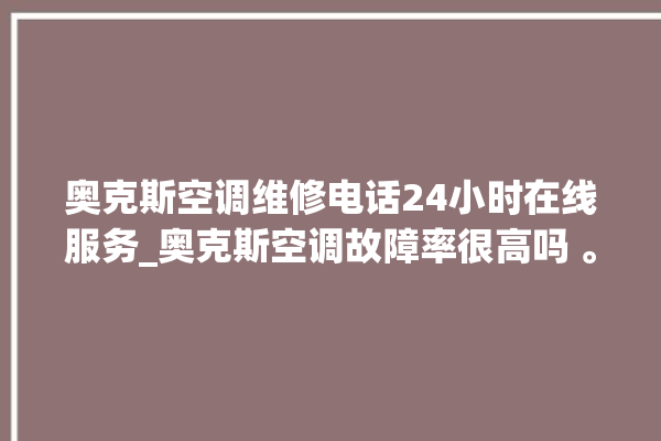 奥克斯空调维修电话24小时在线服务_奥克斯空调故障率很高吗 。奥克斯