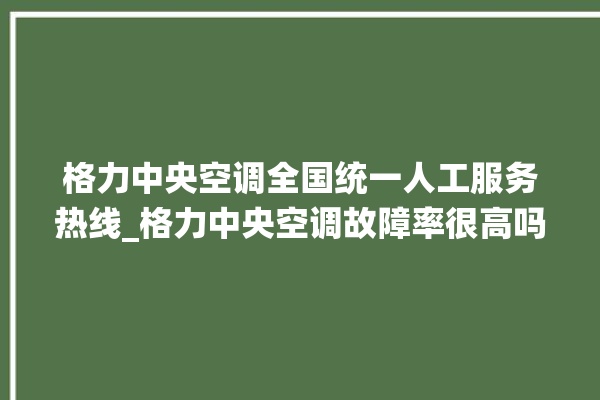 格力中央空调全国统一人工服务热线_格力中央空调故障率很高吗 。中央空调