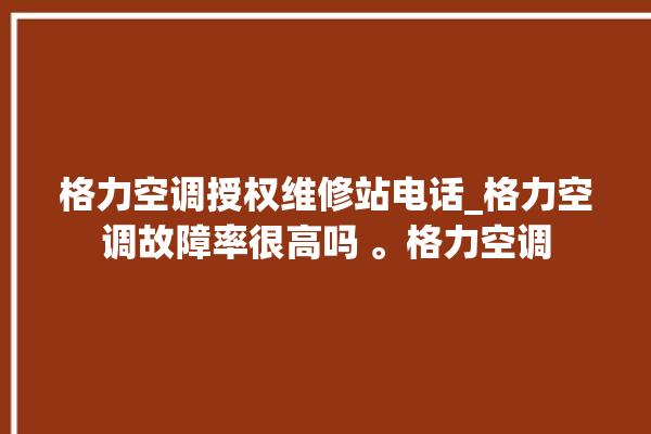 格力空调授权维修站电话_格力空调故障率很高吗 。格力空调