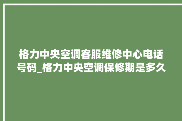 格力中央空调客服维修中心电话号码_格力中央空调保修期是多久 。中央空调