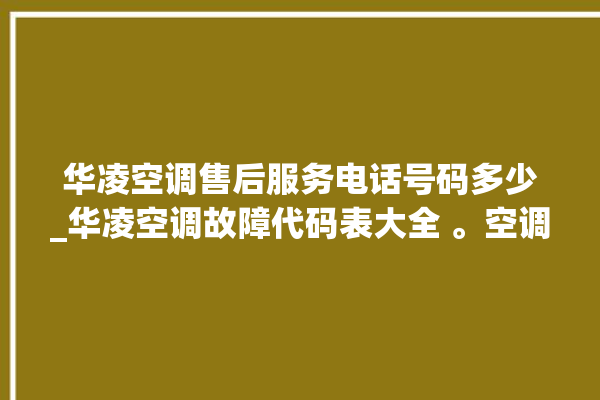 华凌空调售后服务电话号码多少_华凌空调故障代码表大全 。空调