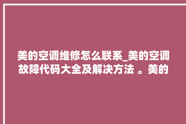 美的空调维修怎么联系_美的空调故障代码大全及解决方法 。美的空调