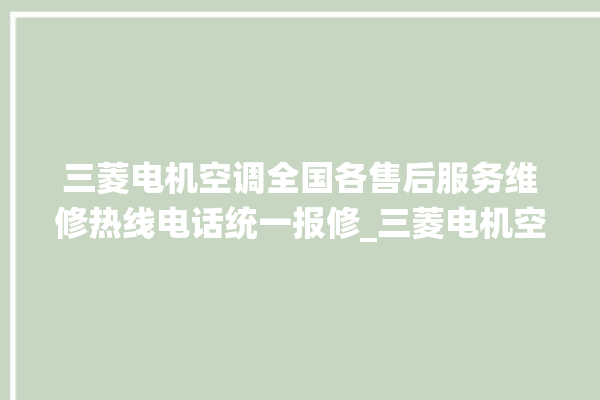 三菱电机空调全国各售后服务维修热线电话统一报修_三菱电机空调保修期是多久 。空调