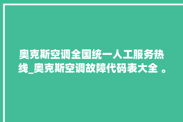 奥克斯空调全国统一人工服务热线_奥克斯空调故障代码表大全 。奥克斯