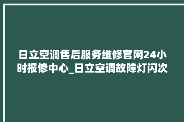 日立空调售后服务维修官网24小时报修中心_日立空调故障灯闪次数说明 。日立