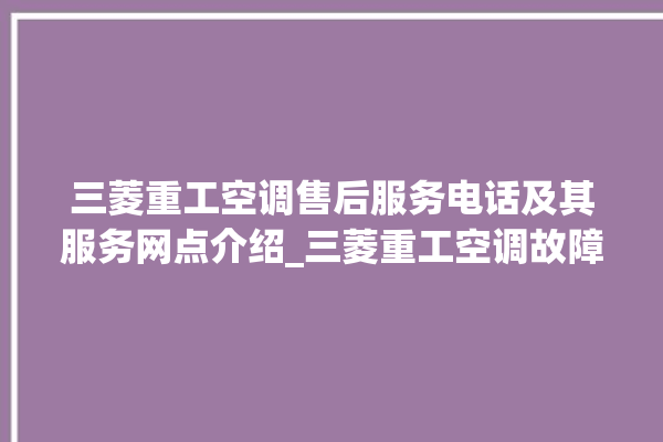 三菱重工空调售后服务电话及其服务网点介绍_三菱重工空调故障代码表 。空调