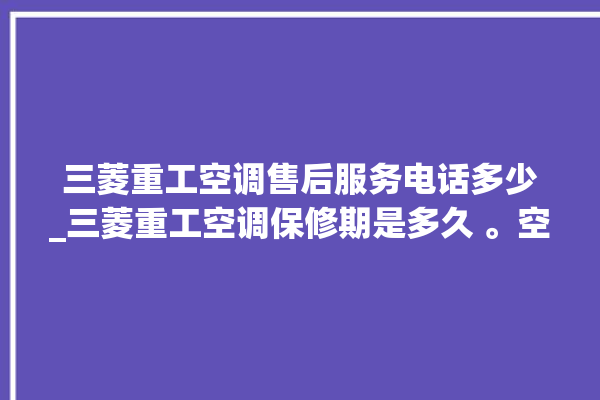 三菱重工空调售后服务电话多少_三菱重工空调保修期是多久 。空调