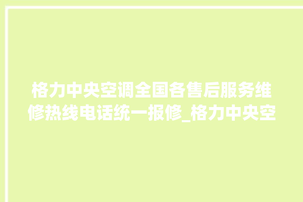 格力中央空调全国各售后服务维修热线电话统一报修_格力中央空调故障灯闪次数说明 。中央空调