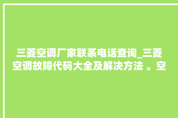 三菱空调厂家联系电话查询_三菱空调故障代码大全及解决方法 。空调