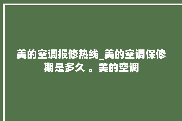 美的空调报修热线_美的空调保修期是多久 。美的空调