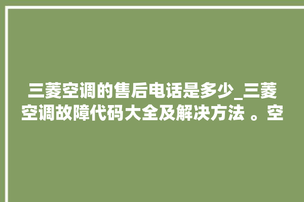 三菱空调的售后电话是多少_三菱空调故障代码大全及解决方法 。空调