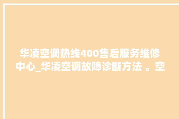 华凌空调热线400售后服务维修中心_华凌空调故障诊断方法 。空调