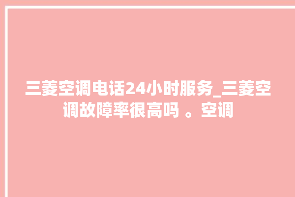 三菱空调电话24小时服务_三菱空调故障率很高吗 。空调