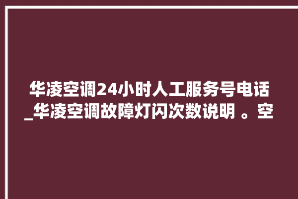 华凌空调24小时人工服务号电话_华凌空调故障灯闪次数说明 。空调