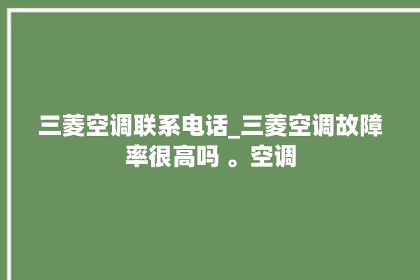 三菱空调联系电话_三菱空调故障率很高吗 。空调