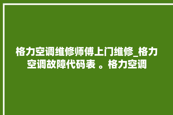 格力空调维修师傅上门维修_格力空调故障代码表 。格力空调