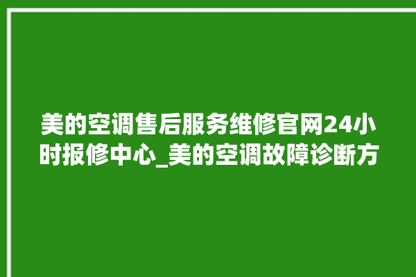 美的空调售后服务维修官网24小时报修中心_美的空调故障诊断方法 。美的空调