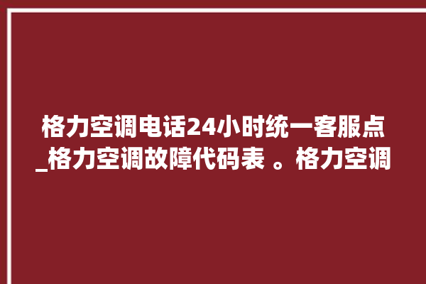 格力空调电话24小时统一客服点_格力空调故障代码表 。格力空调