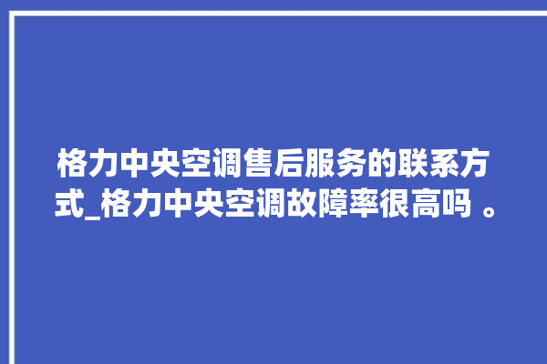 格力中央空调售后服务的联系方式_格力中央空调故障率很高吗 。中央空调