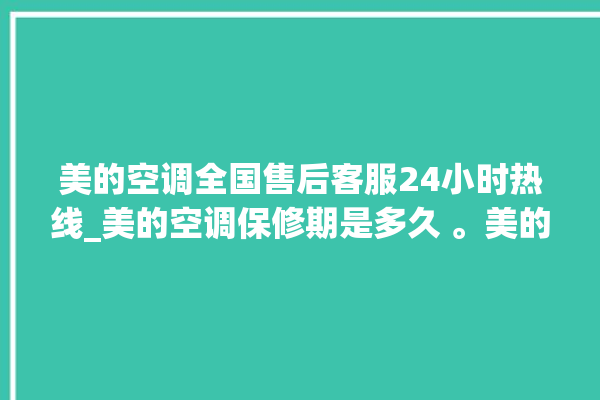 美的空调全国售后客服24小时热线_美的空调保修期是多久 。美的空调