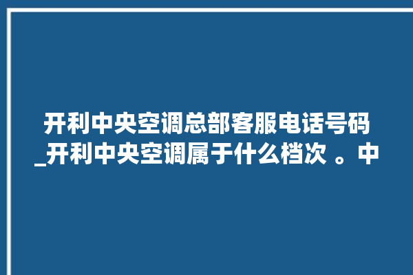 开利中央空调总部客服电话号码_开利中央空调属于什么档次 。中央空调