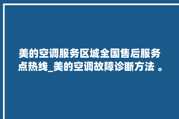 美的空调服务区城全国售后服务点热线_美的空调故障诊断方法 。美的空调