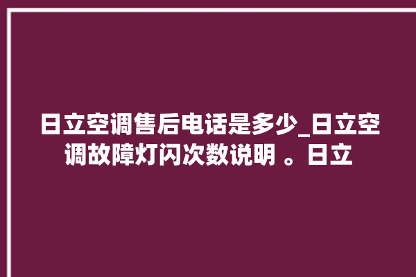 日立空调售后电话是多少_日立空调故障灯闪次数说明 。日立