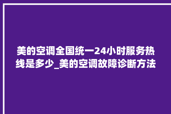 美的空调全国统一24小时服务热线是多少_美的空调故障诊断方法 。美的空调