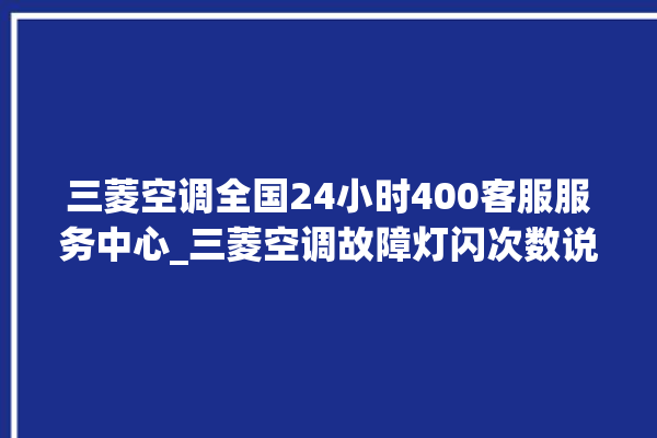 三菱空调全国24小时400客服服务中心_三菱空调故障灯闪次数说明 。空调