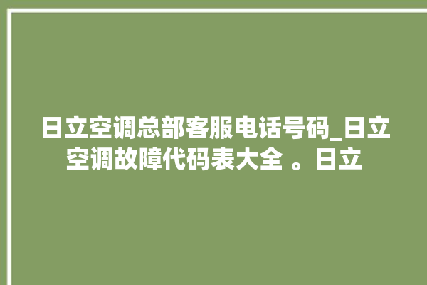 日立空调总部客服电话号码_日立空调故障代码表大全 。日立