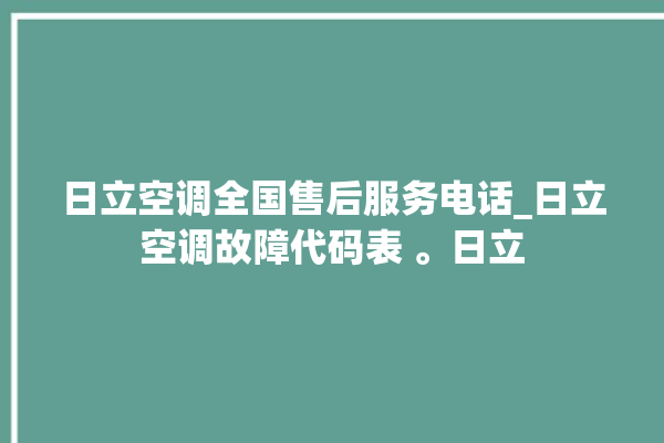 日立空调全国售后服务电话_日立空调故障代码表 。日立