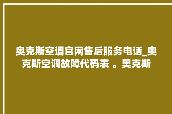 奥克斯空调官网售后服务电话_奥克斯空调故障代码表 。奥克斯