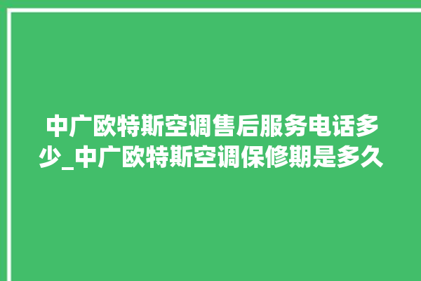 中广欧特斯空调售后服务电话多少_中广欧特斯空调保修期是多久 。中广